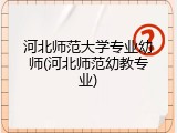 河北师范大学专业幼师(河北师范幼教专业)