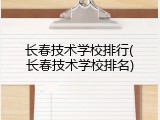 长春技术学校排行(长春技术学校排名)