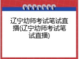 辽宁幼师考试笔试直播(辽宁幼师考试笔试直播)