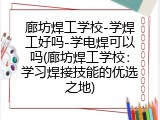 廊坊焊工学校-学焊工好吗-学电焊可以吗(廊坊焊工学校：学习焊接技能的优选之地)