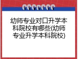 幼师专业对口升学本科院校有哪些(幼师专业升学本科院校)