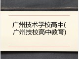 广州技术学校高中(广州技校高中教育)