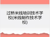 过桥米线培训技术学校(米线制作技术学校)