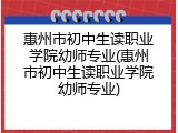 惠州市初中生读职业学院幼师专业(惠州市初中生读职业学院幼师专业)