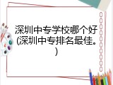 深圳中专学校哪个好(深圳中专排名最佳。)
