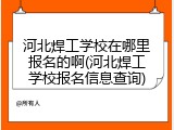 河北焊工学校在哪里报名的啊(河北焊工学校报名信息查询)