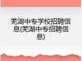 芜湖中专学校招聘信息(芜湖中专招聘信息)