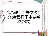 金昌理工中专学校简介(金昌理工中专学校介绍)