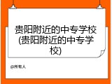 贵阳附近的中专学校(贵阳附近的中专学校)