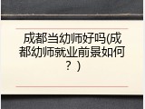 成都当幼师好吗(成都幼师就业前景如何？)