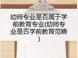 幼师专业是否属于学前教育专业(幼师专业是否学前教育范畴)
