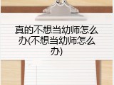 真的不想当幼师怎么办(不想当幼师怎么办)