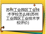 苏州工业园区工业技术学校怎么样(苏州工业园区工业技术学校评价)