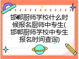 邯郸厨师学校什么时候报名厨师中专生(邯郸厨师学校中专生报名时间查询)