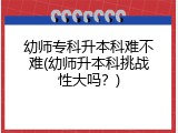 幼师专科升本科难不难(幼师升本科挑战性大吗？)