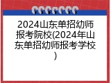 2024山东单招幼师报考院校(2024年山东单招幼师报考学校)