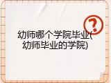 幼师哪个学院毕业(幼师毕业的学院)