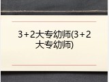 3+2大专幼师(3+2大专幼师)