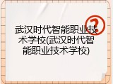 武汉时代智能职业技术学校(武汉时代智能职业技术学校)