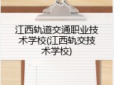 江西轨道交通职业技术学校(江西轨交技术学校)