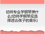 幼师专业学钢琴弹什么(幼师学钢琴应选择适合孩子的音乐)
