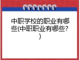 中职学校的职业有哪些(中职职业有哪些？)