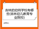 吉林的幼师学校有哪些(吉林幼儿教育专业院校)