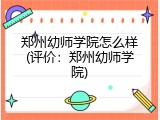 郑州幼师学院怎么样(评价：郑州幼师学院)
