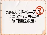 幼师大专院校一天几节课(幼师大专院校每日课程数量)