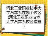 河北工业职业技术大学汽车系在哪个校区(河北工业职业技术大学汽车系校区位置)