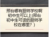 邢台哪有厨师学校啊初中生可以上(邢台初中生可读的厨师学校在哪里？)