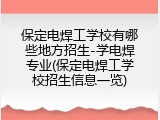 保定电焊工学校有哪些地方招生-学电焊专业(保定电焊工学校招生信息一览)