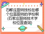 石家庄厨师技校在哪个位置厨师的学校啊(石家庄厨师技术学校位置查询)