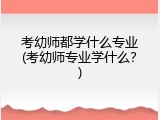 考幼师都学什么专业(考幼师专业学什么？)