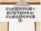 河北的厨师学校哪个最好呢学厨师专业(河北最佳厨师学校推荐)