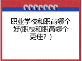 职业学校和职高哪个好(职校和职高哪个更佳？)
