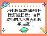 艺术教育幼师职业目标(职业目标：培养幼师的艺术素养和教学技能)