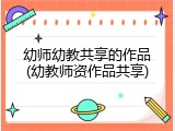 幼师幼教共享的作品(幼教师资作品共享)