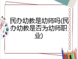 民办幼教是幼师吗(民办幼教是否为幼师职业)