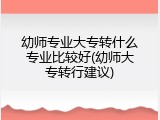 幼师专业大专转什么专业比较好(幼师大专转行建议)