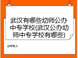 武汉有哪些幼师公办中专学校(武汉公办幼师中专学校有哪些)