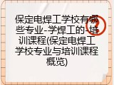 保定电焊工学校有哪些专业-学焊工的-培训课程(保定电焊工学校专业与培训课程概览)