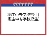 枣庄中专学校招生(枣庄中专学校招生)