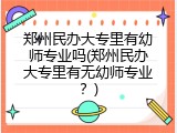 郑州民办大专里有幼师专业吗(郑州民办大专里有无幼师专业？)