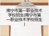 南宁市第一职业技术学校招生(南宁市第一职业技术学校招生)