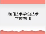 热门技术学校(技术学校热门)