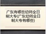 广东有哪些幼师全日制大专(广东幼师全日制大专有哪些)