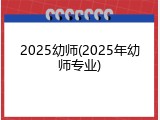 2025幼师(2025年幼师专业)
