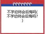 不学幼师会后悔吗(不学幼师会后悔吗？)