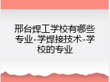 邢台焊工学校有哪些专业-学焊接技术-学校的专业